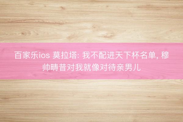 百家乐ios 莫拉塔: 我不配进天下杯名单， 穆帅畴昔对我就像对待亲男儿