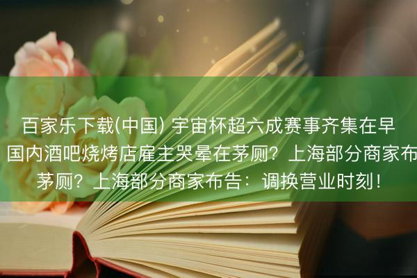 百家乐下载(中国) 宇宙杯超六成赛事齐集在早晨6点到中午12点，国内酒吧烧烤店雇主哭晕在茅厕？上海部分商家布告：调换营业时刻！