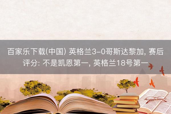 百家乐下载(中国) 英格兰3-0哥斯达黎加， 赛后评分: 不是凯恩第一， 英格兰18号第一