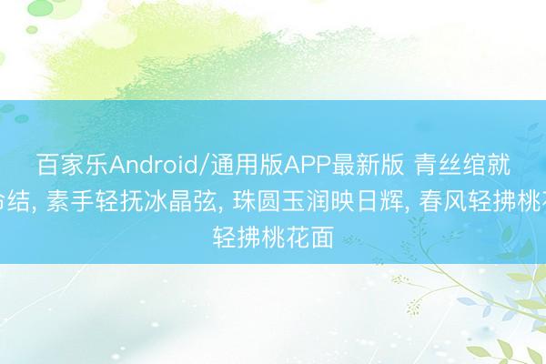 百家乐Android/通用版APP最新版 青丝绾就生命结， 素手轻抚冰晶弦， 珠圆玉润映日辉， 春风轻拂桃花面