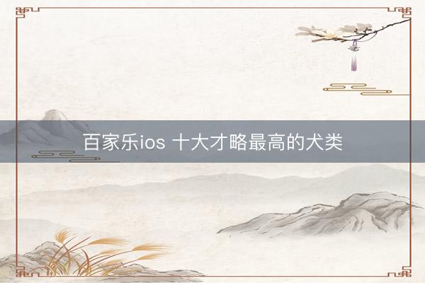 百家乐ios 十大才略最高的犬类