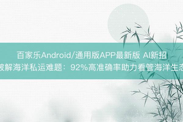 百家乐Android/通用版APP最新版 AI新招破解海洋私运难题:92%高准确率助力看管海洋生态