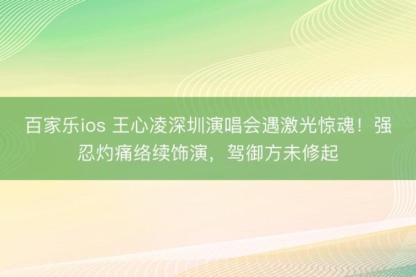 百家乐ios 王心凌深圳演唱会遇激光惊魂！强忍灼痛络续饰演，驾御方未修起