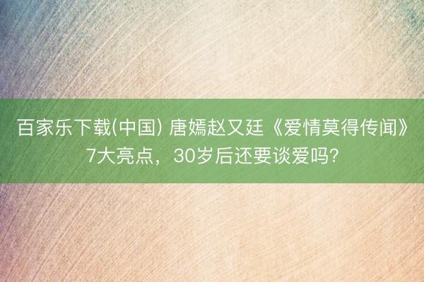 百家乐下载(中国) 唐嫣赵又廷《爱情莫得传闻》7大亮点，30岁后还要谈爱吗？