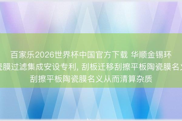 百家乐2026世界杯中国官方下载 华顺金锡环保苦求平板陶瓷膜过滤集成安设专利， 刮板迁移刮擦平板陶瓷膜名义从而清算杂质