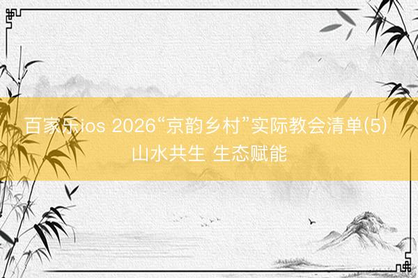 百家乐ios 2026“京韵乡村”实际教会清单(5) 山水共生 生态赋能