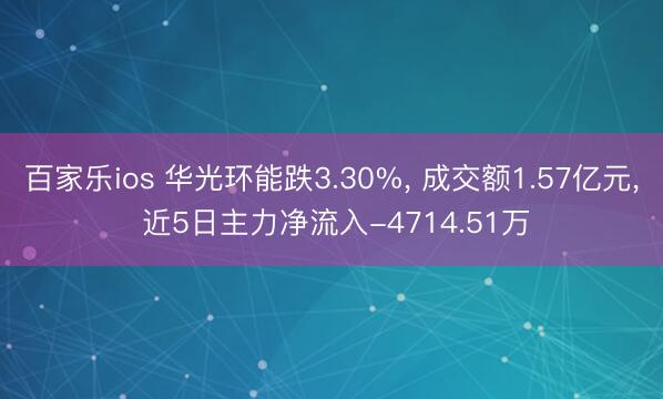 百家乐ios 华光环能跌3.30%， 成交额1.57亿元， 近5日主力净流入-4714.51万