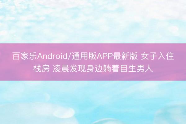 百家乐Android/通用版APP最新版 女子入住栈房 凌晨发现身边躺着目生男人