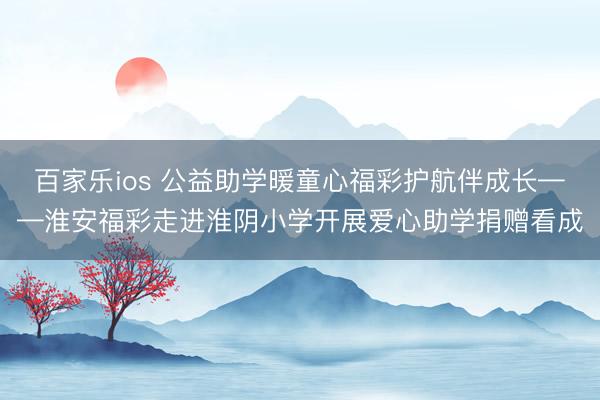 百家乐ios 公益助学暖童心福彩护航伴成长——淮安福彩走进淮阴小学开展爱心助学捐赠看成