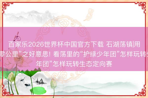 百家乐2026世界杯中国官方下载 石湖荡镇|用脚步丈量“零公里”之好意思! 看荡里的“护绿少年团”怎样玩转生态定向赛