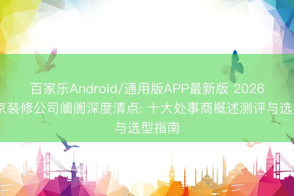百家乐Android/通用版APP最新版 2026 年北京装修公司阛阓深度清点: 十大处事商概述测评与选型指南