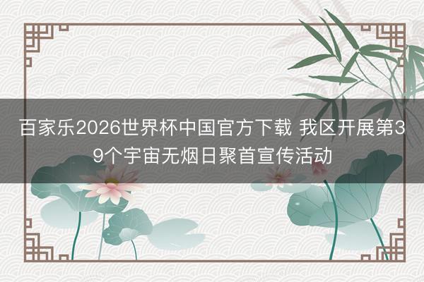 百家乐2026世界杯中国官方下载 我区开展第39个宇宙无烟日聚首宣传活动