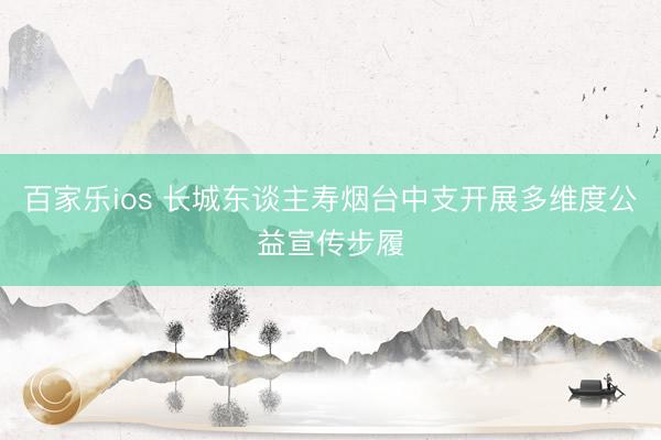 百家乐ios 长城东谈主寿烟台中支开展多维度公益宣传步履