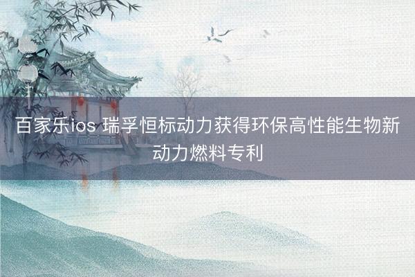 百家乐ios 瑞孚恒标动力获得环保高性能生物新动力燃料专利
