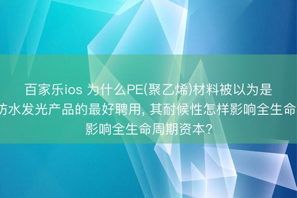 百家乐ios 为什么PE(聚乙烯)材料被以为是制造户外防水发光产品的最好聘用， 其耐候性怎样影响全生命周期资本?