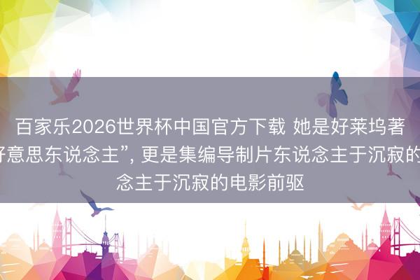 百家乐2026世界杯中国官方下载 她是好莱坞著明“蛇蝎好意思东说念主”, 更是集编导制片东说念主于沉寂的电影前驱
