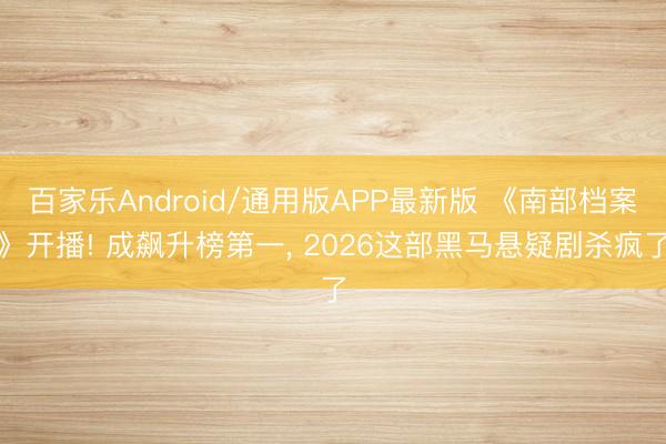 百家乐Android/通用版APP最新版 《南部档案》开播! 成飙升榜第一， 2026这部黑马悬疑剧杀疯了