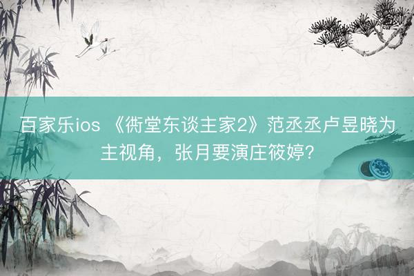 百家乐ios 《衖堂东谈主家2》范丞丞卢昱晓为主视角,张月要演庄筱婷?