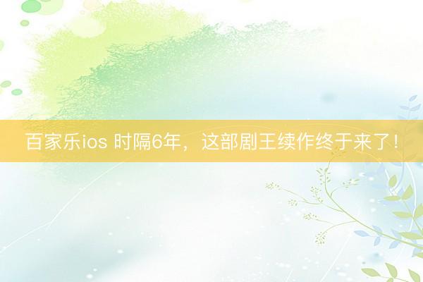 百家乐ios 时隔6年,这部剧王续作终于来了!