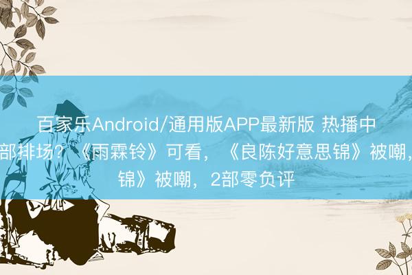 百家乐Android/通用版APP最新版 热播中的10部剧哪部排场？《雨霖铃》可看，《良陈好意思锦》被嘲，2部零负评