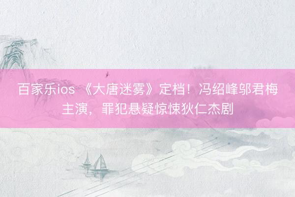 百家乐ios 《大唐迷雾》定档!冯绍峰邬君梅主演,罪犯悬疑惊悚狄仁杰剧