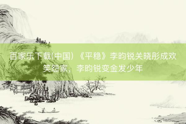 百家乐下载(中国) 《平稳》李昀锐关晓彤成欢笑怨家，李昀锐变金发少年