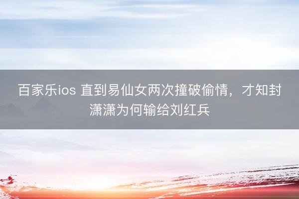 百家乐ios 直到易仙女两次撞破偷情，才知封潇潇为何输给刘红兵
