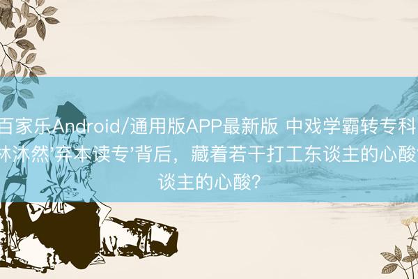 百家乐Android/通用版APP最新版 中戏学霸转专科！林沐然'弃本读专'背后，藏着若干打工东谈主的心酸？