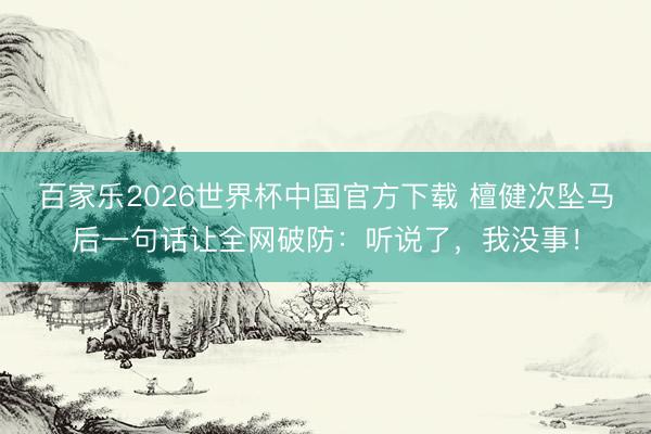 百家乐2026世界杯中国官方下载 檀健次坠马后一句话让全网破防：听说了，我没事！