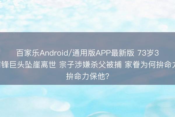百家乐Android/通用版APP最新版 73岁320亿前锋巨头坠崖离世 宗子涉嫌杀父被捕 家眷为何拚命力保他？