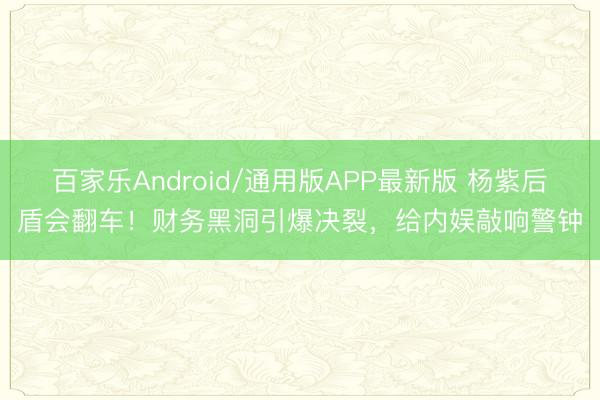 百家乐Android/通用版APP最新版 杨紫后盾会翻车！财务黑洞引爆决裂，给内娱敲响警钟