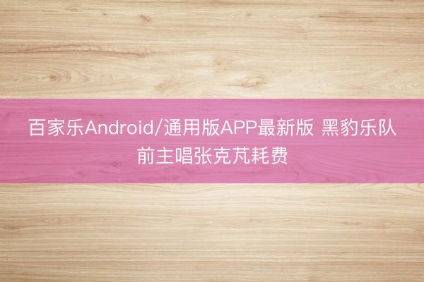 百家乐Android/通用版APP最新版 黑豹乐队前主唱张克芃耗费