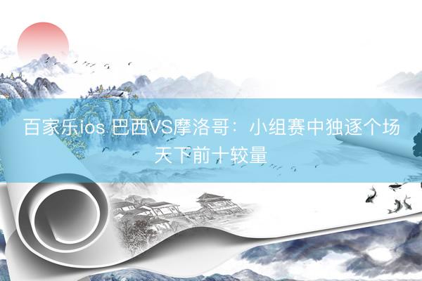 百家乐ios 巴西VS摩洛哥：小组赛中独逐个场天下前十较量