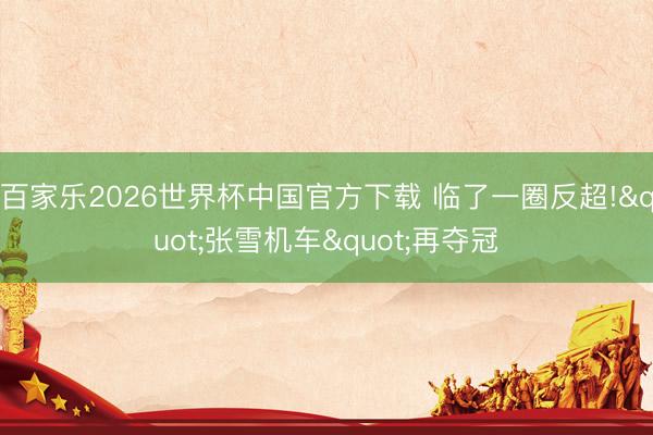 百家乐2026世界杯中国官方下载 临了一圈反超!"张雪机车"再夺冠