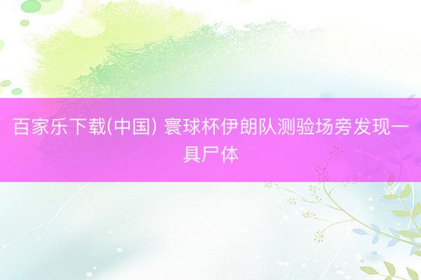 百家乐下载(中国) 寰球杯伊朗队测验场旁发现一具尸体