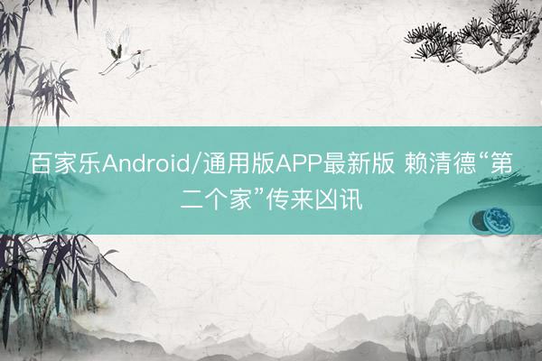 百家乐Android/通用版APP最新版 赖清德“第二个家”传来凶讯