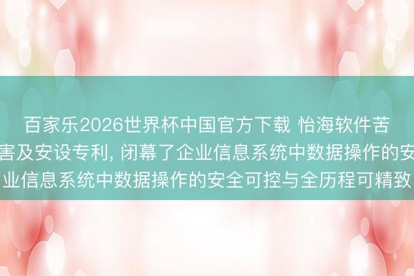 百家乐2026世界杯中国官方下载 怡海软件苦求当然言语数据操作要害及安设专利， 闭幕了企业信息系统中数据操作的安全可控与全历程可精致