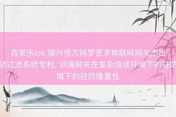 百家乐ios 瑞兴恒方网罗苦求物联网网关杰出流量自动过滤系统专利， 训诲网关在复杂信谈环境下的驻防隆重性