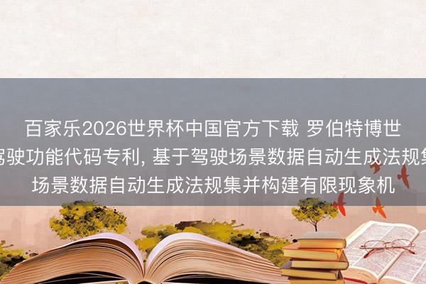 百家乐2026世界杯中国官方下载 罗伯特博世央求生成用于自动驾驶功能代码专利， 基于驾驶场景数据自动生成法规集并构建有限现象机