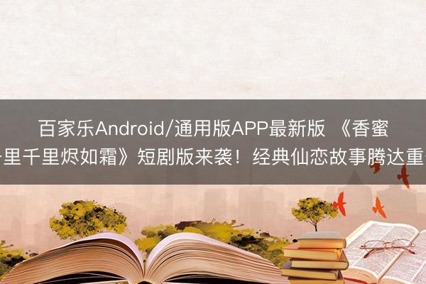 百家乐Android/通用版APP最新版 《香蜜千里千里烬如霜》短剧版来袭！经典仙恋故事腾达重生