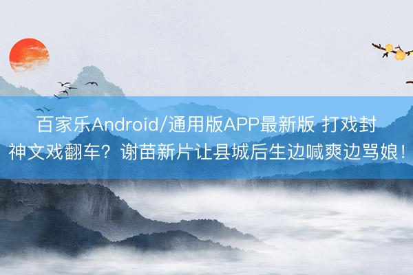 百家乐Android/通用版APP最新版 打戏封神文戏翻车？谢苗新片让县城后生边喊爽边骂娘！