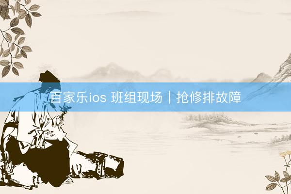 百家乐ios 班组现场｜抢修排故障