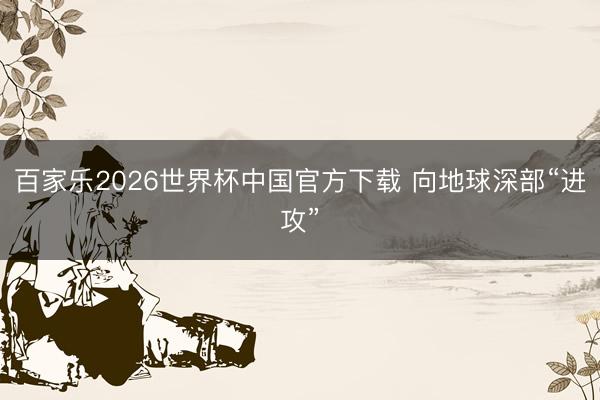 百家乐2026世界杯中国官方下载 向地球深部“进攻”