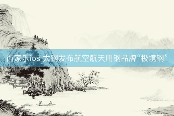 百家乐ios 太钢发布航空航天用钢品牌“极境钢”