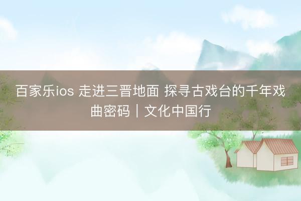 百家乐ios 走进三晋地面 探寻古戏台的千年戏曲密码｜文化中国行