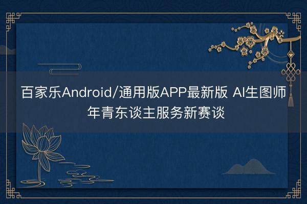 百家乐Android/通用版APP最新版 AI生图师 年青东谈主服务新赛谈
