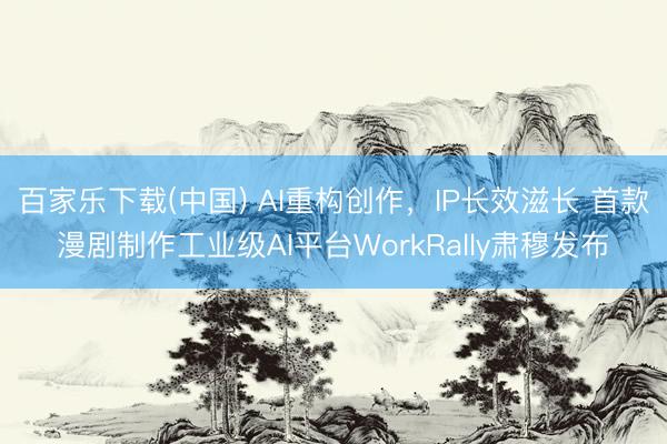 百家乐下载(中国) AI重构创作，IP长效滋长 首款漫剧制作工业级AI平台WorkRally肃穆发布