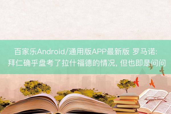 百家乐Android/通用版APP最新版 罗马诺: 拜仁确乎盘考了拉什福德的情况， 但也即是问问
