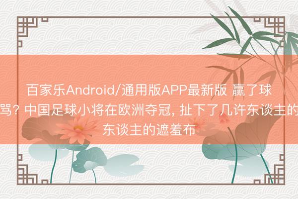 百家乐Android/通用版APP最新版 赢了球却要挨骂? 中国足球小将在欧洲夺冠， 扯下了几许东谈主的遮羞布