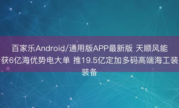 百家乐Android/通用版APP最新版 天顺风能斩获6亿海优势电大单 推19.5亿定加多码高端海工装备